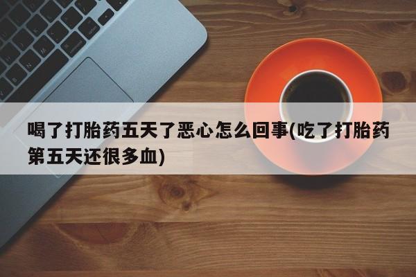 米非米索使用喝了打胎药五天了恶心怎么回事(吃了打胎药第五天还很多血)