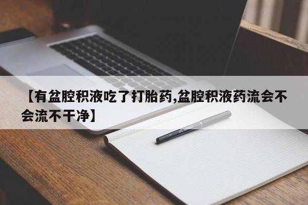 米非米索使用【有盆腔积液吃了打胎药,盆腔积液药流会不会流不干净】