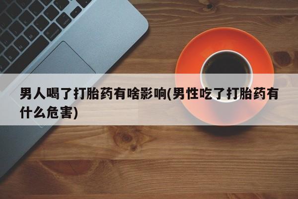 米非米索使用男人喝了打胎药有啥影响(男性吃了打胎药有什么危害)