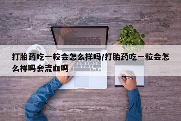 米非米索使用打胎药吃一粒会怎么样吗/打胎药吃一粒会怎么样吗会流血吗