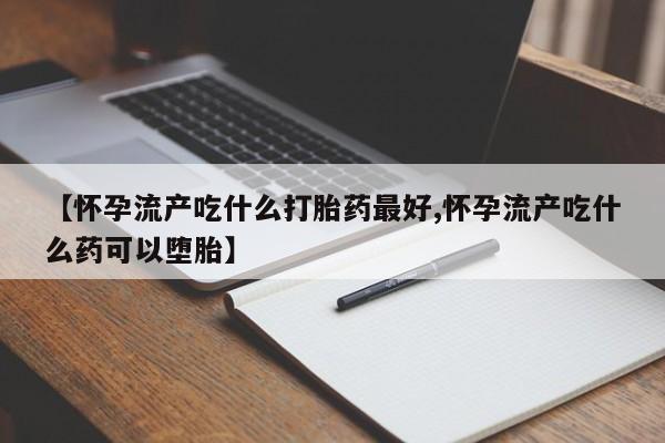 米非米索使用【怀孕流产吃什么打胎药最好,怀孕流产吃什么药可以堕胎】