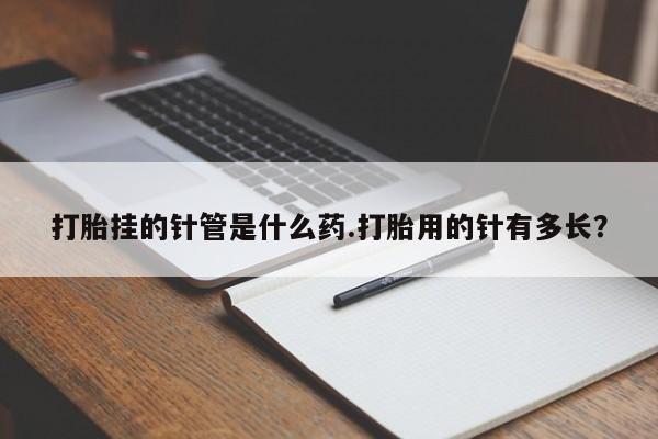 米非米索使用打胎挂的针管是什么药.打胎用的针有多长？