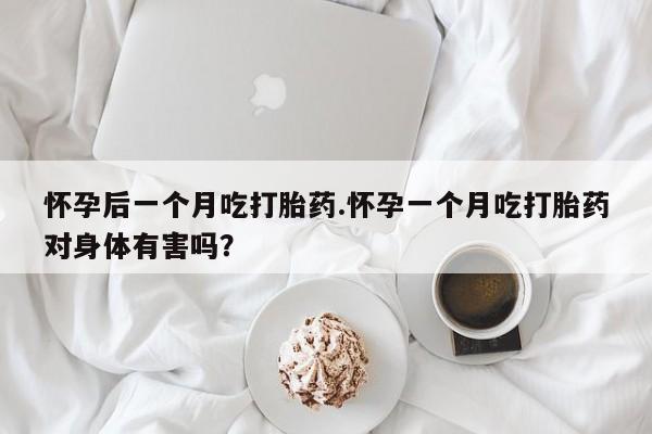米非米索使用怀孕后一个月吃打胎药.怀孕一个月吃打胎药对身体有害吗？