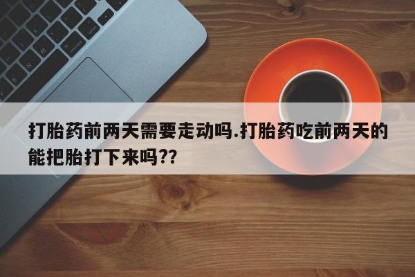 米非米索使用打胎药前两天需要走动吗.打胎药吃前两天的能把胎打下来吗?？