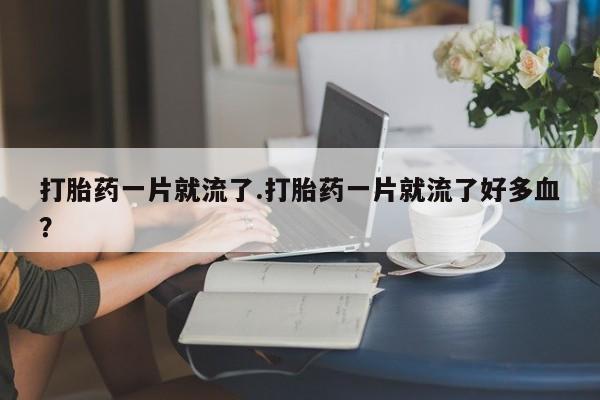 米非米索使用打胎药一片就流了.打胎药一片就流了好多血？