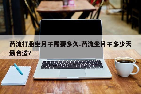 米非米索使用药流打胎坐月子需要多久.药流坐月子多少天最合适？