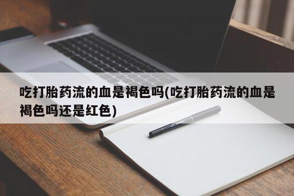 米非米索使用吃打胎药流的血是褐色吗(吃打胎药流的血是褐色吗还是红色)