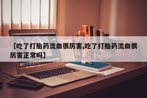 米非米索使用【吃了打胎药流血很厉害,吃了打胎药流血很厉害正常吗】