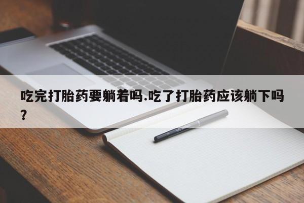 米非米索使用吃完打胎药要躺着吗.吃了打胎药应该躺下吗？
