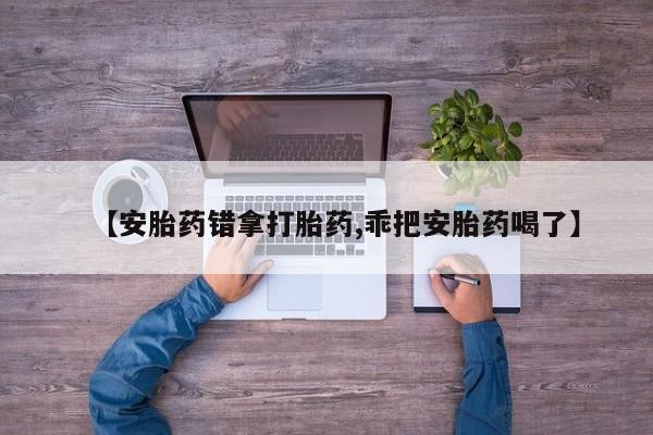 米非米索使用【安胎药错拿打胎药,乖把安胎药喝了】