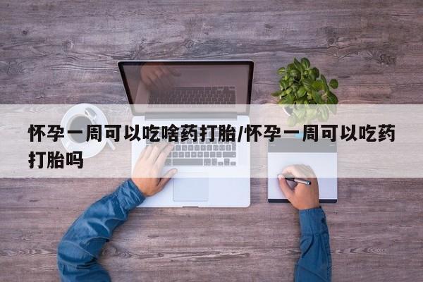 米非米索使用怀孕一周可以吃啥药打胎/怀孕一周可以吃药打胎吗