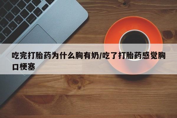 米非米索使用吃完打胎药为什么胸有奶/吃了打胎药感觉胸口梗塞