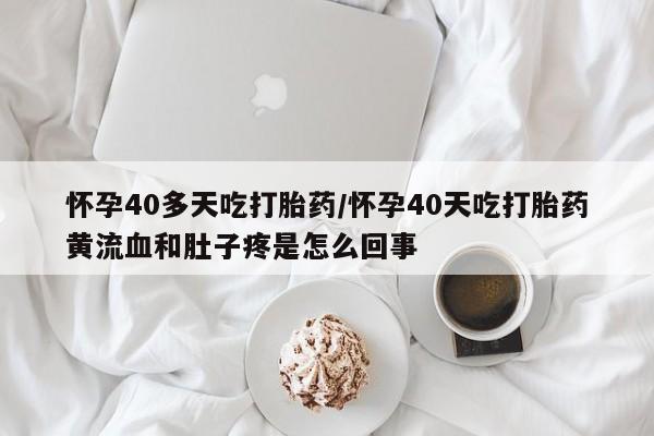 米非米索使用怀孕40多天吃打胎药/怀孕40天吃打胎药黄流血和肚子疼是怎么回事