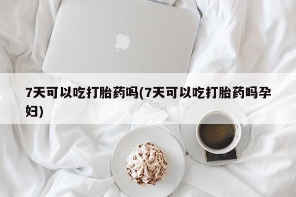 米非米索使用7天可以吃打胎药吗(7天可以吃打胎药吗孕妇)