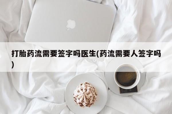 米非米索使用打胎药流需要签字吗医生(药流需要人签字吗)