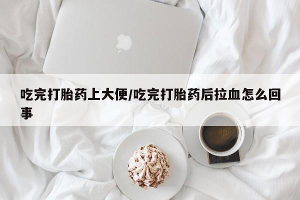 米非米索使用吃完打胎药上大便/吃完打胎药后拉血怎么回事