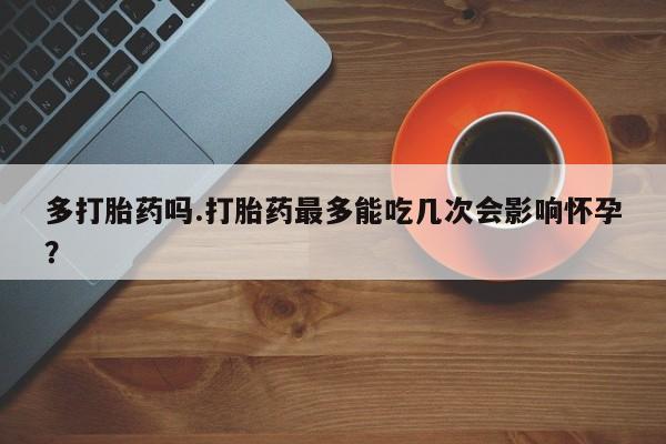 米非米索使用多打胎药吗.打胎药最多能吃几次会影响怀孕？