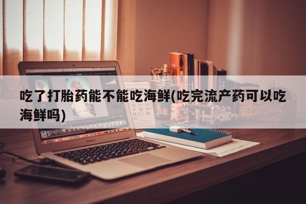 米非米索使用吃了打胎药能不能吃海鲜(吃完流产药可以吃海鲜吗)