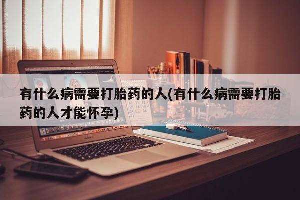 米非米索使用有什么病需要打胎药的人(有什么病需要打胎药的人才能怀孕)