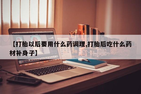 米非米索使用【打胎以后要用什么药调理,打胎后吃什么药材补身子】