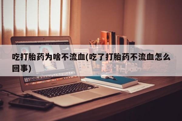 米非米索使用吃打胎药为啥不流血(吃了打胎药不流血怎么回事)