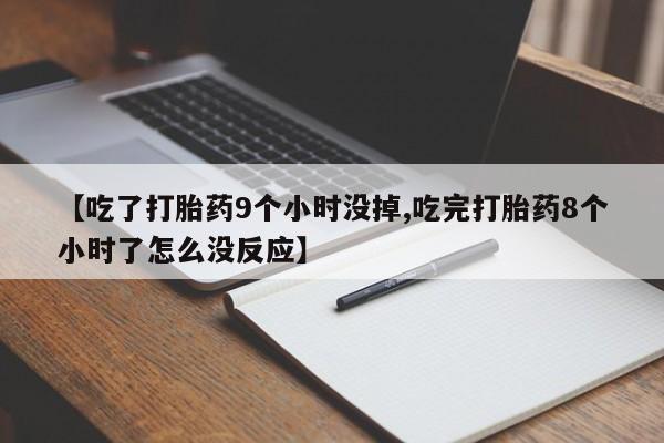 米非米索使用【吃了打胎药9个小时没掉,吃完打胎药8个小时了怎么没反应】