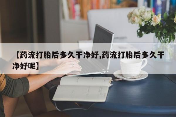 米非米索使用【药流打胎后多久干净好,药流打胎后多久干净好呢】