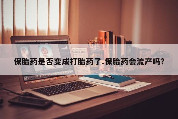 米非米索使用保胎药是否变成打胎药了.保胎药会流产吗？