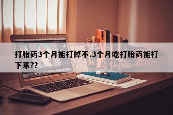米非米索使用打胎药3个月能打掉不.3个月吃打胎药能打下来?？