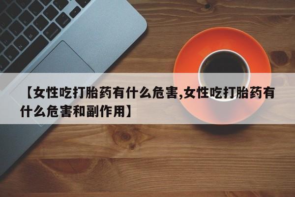 米非米索使用【女性吃打胎药有什么危害,女性吃打胎药有什么危害和副作用】