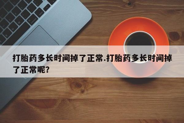 米非米索使用打胎药多长时间掉了正常.打胎药多长时间掉了正常呢？