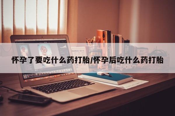 米非米索使用怀孕了要吃什么药打胎/怀孕后吃什么药打胎