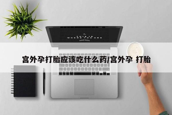 米非米索使用宫外孕打胎应该吃什么药/宫外孕 打胎