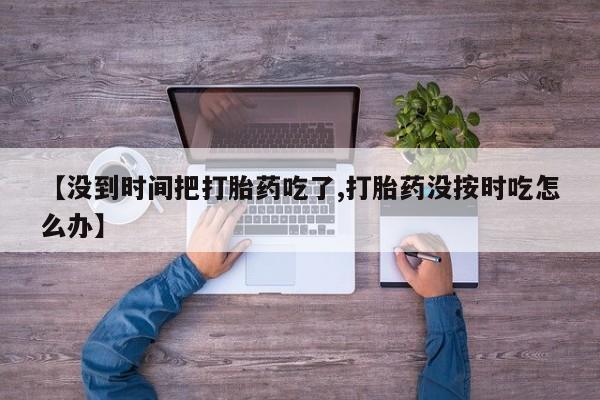 米非米索使用【没到时间把打胎药吃了,打胎药没按时吃怎么办】