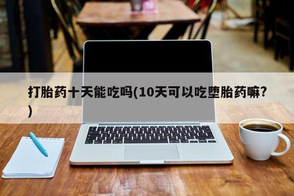 米非米索使用打胎药十天能吃吗(10天可以吃堕胎药嘛?)