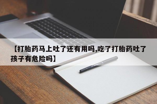 米非米索使用【打胎药马上吐了还有用吗,吃了打胎药吐了孩子有危险吗】