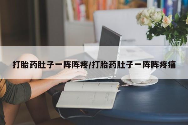 米非米索使用打胎药肚子一阵阵疼/打胎药肚子一阵阵疼痛