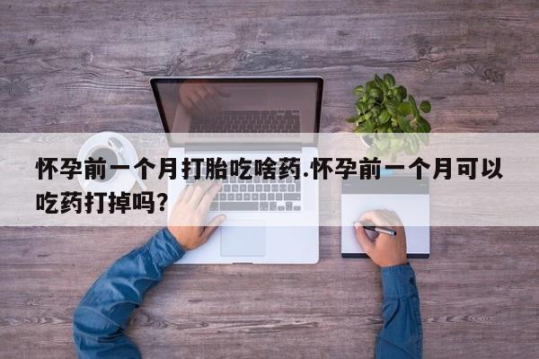 米非米索使用怀孕前一个月打胎吃啥药.怀孕前一个月可以吃药打掉吗？