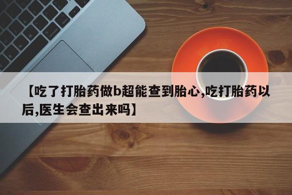 米非米索使用【吃了打胎药做b超能查到胎心,吃打胎药以后,医生会查出来吗】