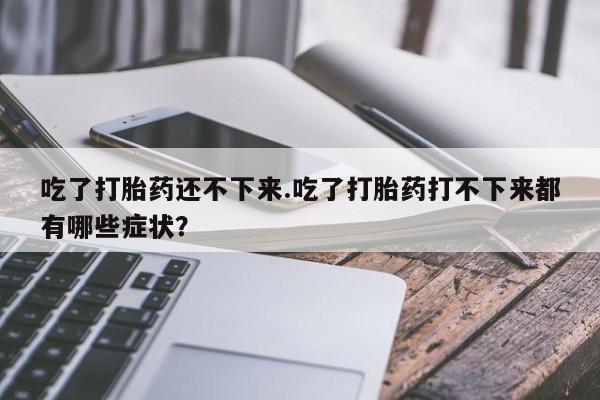 米非米索使用吃了打胎药还不下来.吃了打胎药打不下来都有哪些症状？