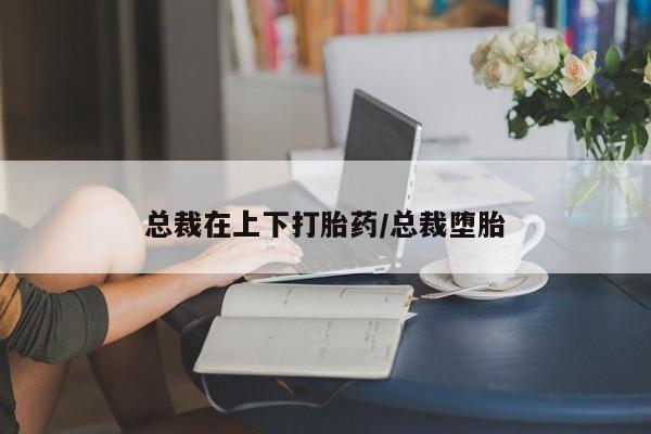 米非米索使用总裁在上下打胎药/总裁堕胎
