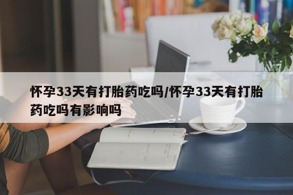 米非米索使用怀孕33天有打胎药吃吗/怀孕33天有打胎药吃吗有影响吗