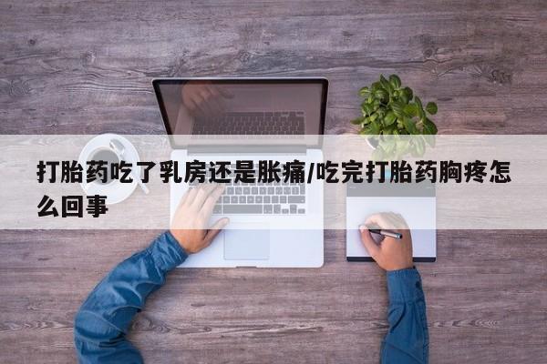 米非米索使用打胎药吃了乳房还是胀痛/吃完打胎药胸疼怎么回事