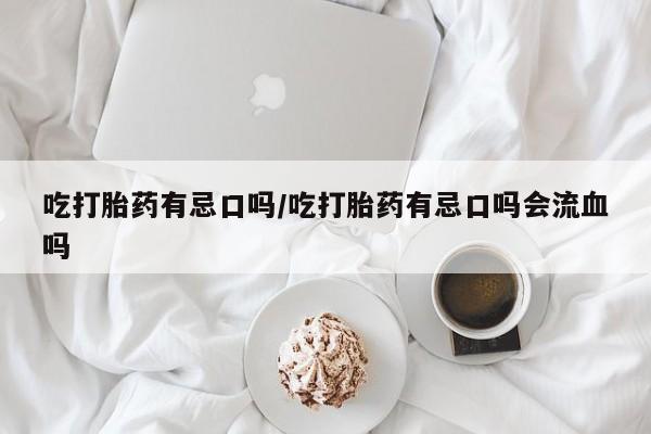 米非米索使用吃打胎药有忌口吗/吃打胎药有忌口吗会流血吗