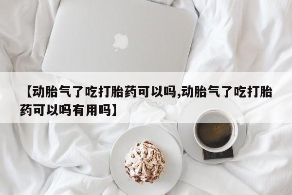 米非米索使用【动胎气了吃打胎药可以吗,动胎气了吃打胎药可以吗有用吗】