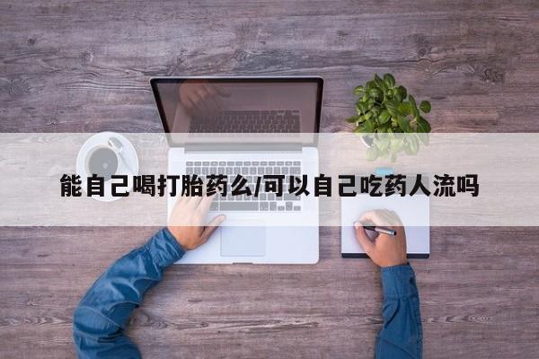 米非米索使用能自己喝打胎药么/可以自己吃药人流吗