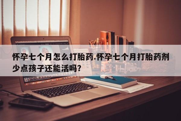 米非米索使用怀孕七个月怎么打胎药.怀孕七个月打胎药剂少点孩子还能活吗？