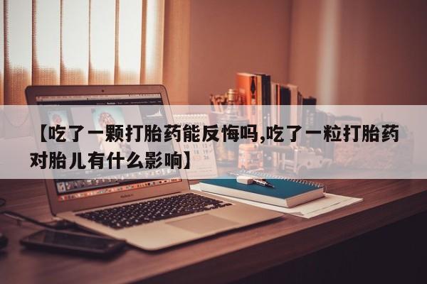 米非米索使用【吃了一颗打胎药能反悔吗,吃了一粒打胎药对胎儿有什么影响】