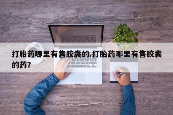 米非米索使用打胎药哪里有售胶囊的.打胎药哪里有售胶囊的药？