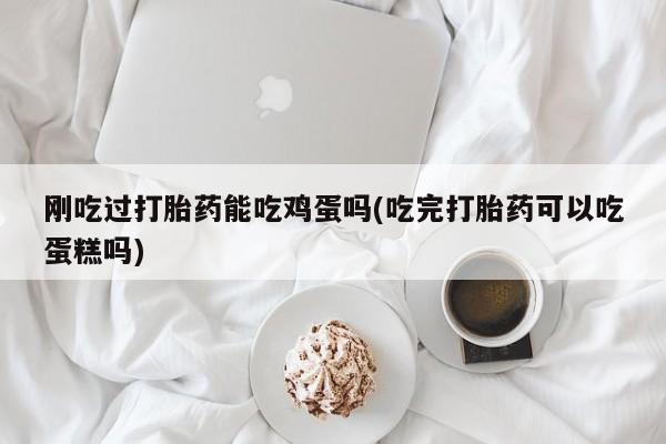 米非米索使用刚吃过打胎药能吃鸡蛋吗(吃完打胎药可以吃蛋糕吗)